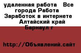 удаленная работа - Все города Работа » Заработок в интернете   . Алтайский край,Барнаул г.